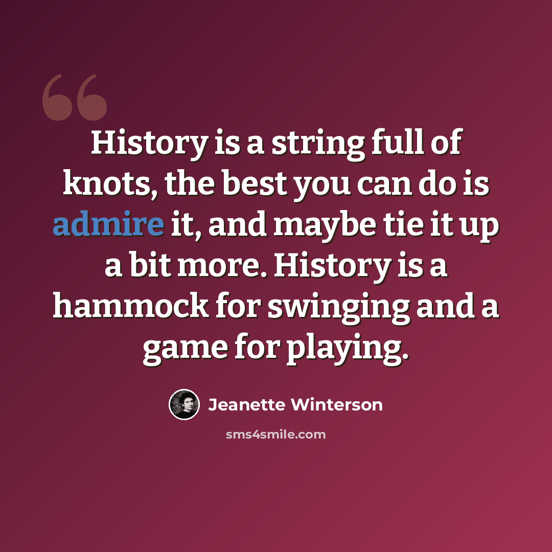 “History is a string full of knots, the best you can do is admire it, and maybe tie it up a bit more. History is a hammock for swinging and a game for playing.” quote by Jeanette Winterson