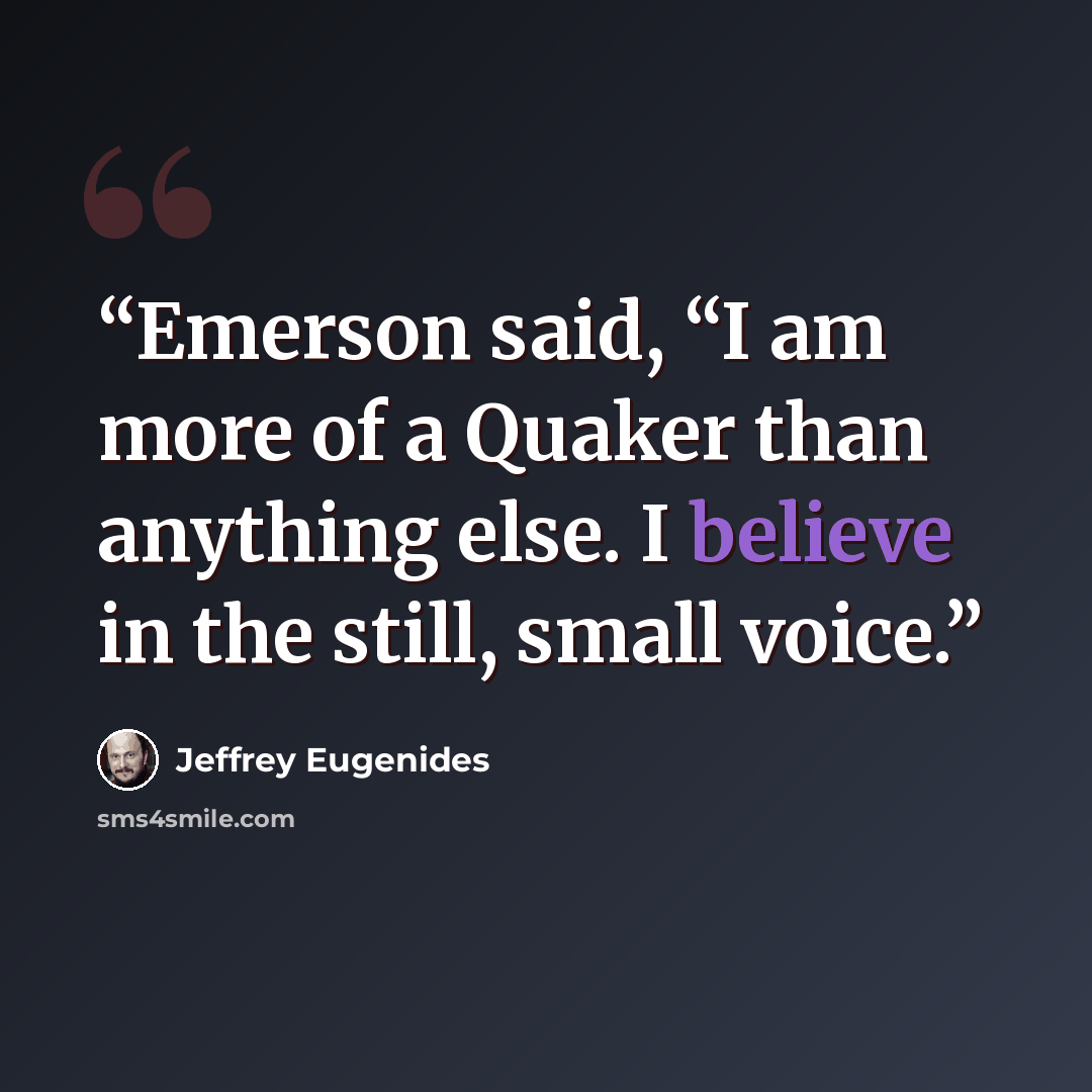 “Emerson said, “I am more of a Quaker than anything else. I believe in the still, small voice.” quote by Jeffrey Eugenides