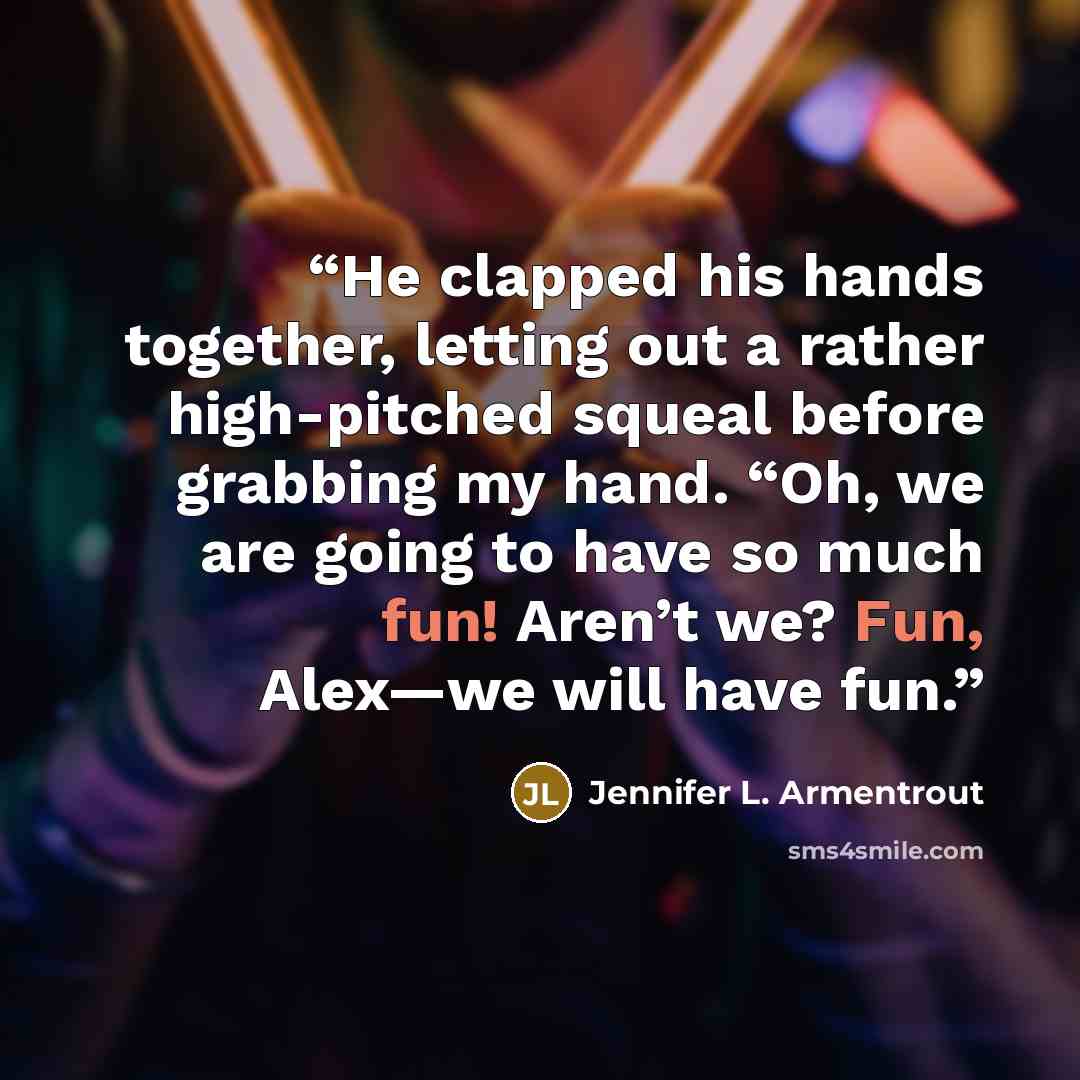 “He clapped his hands together, letting out a rather high-pitched squeal before grabbing my hand. “Oh, we are going to have so much fun! Aren’t we? Fun, Alex—we will have fun.” quote by Jennifer L. Armentrout