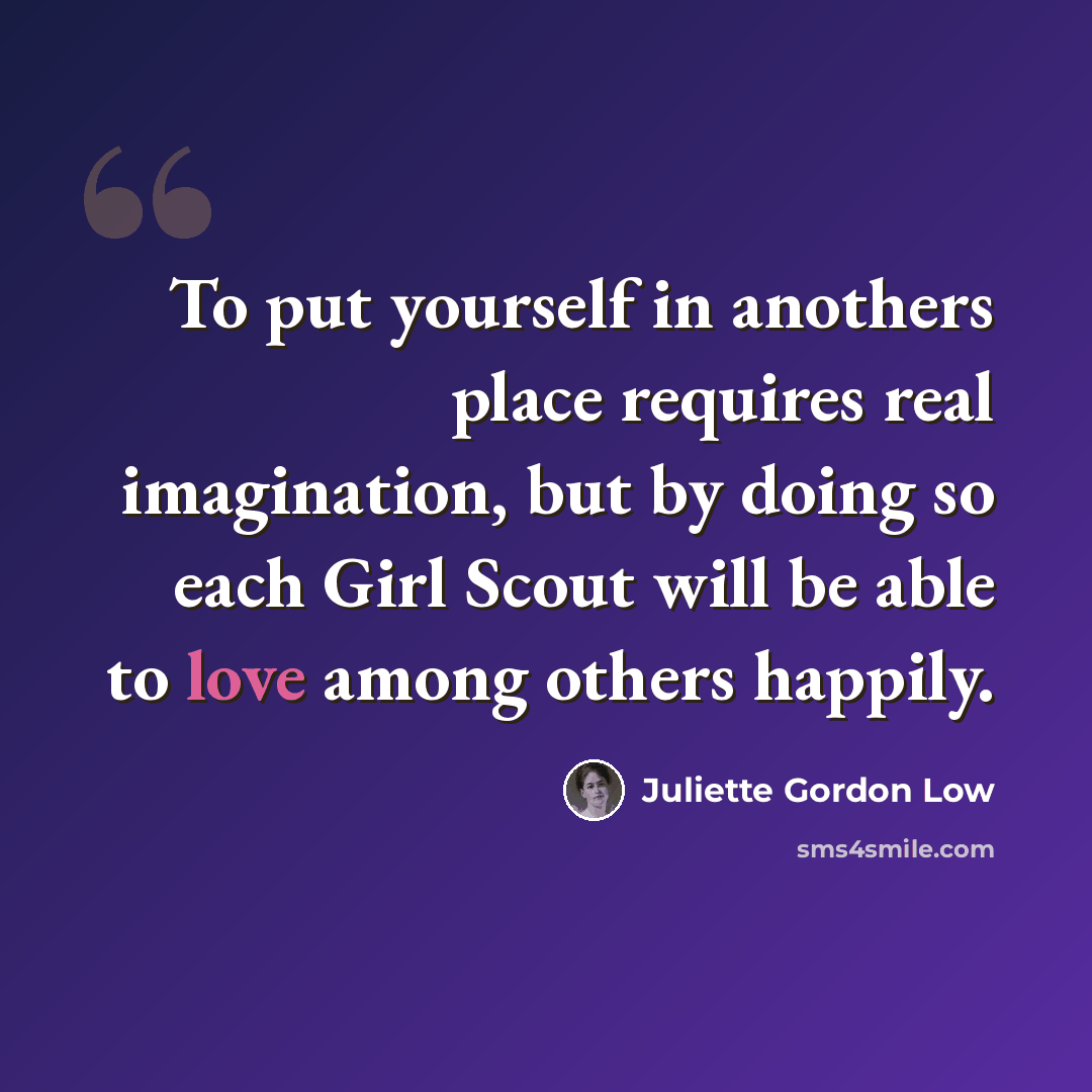 “To put yourself in anothers place requires real imagination, but by doing so each Girl Scout will be able to love among others happily.” quote by Juliette Gordon Low