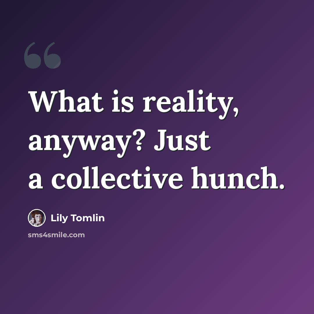“What is reality, anyway? Just a collective hunch.” quote by Lily Tomlin