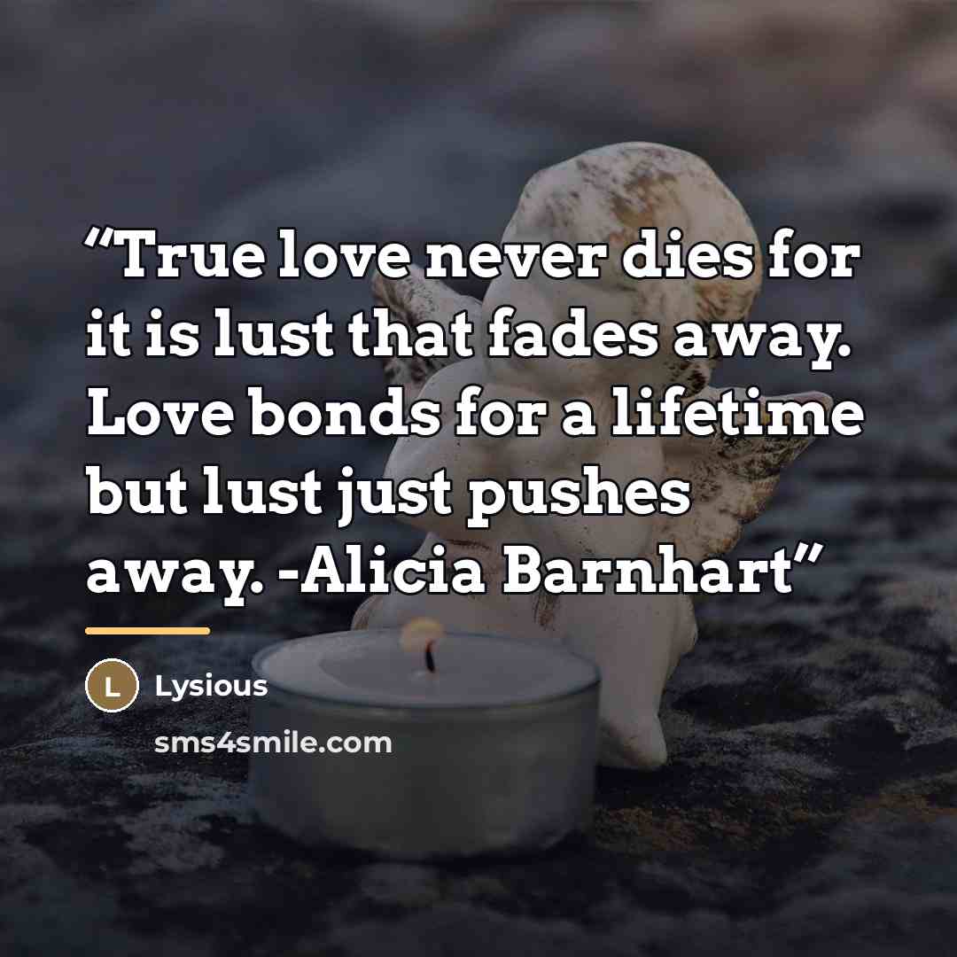 “True love never dies for it is lust that fades away. Love bonds for a lifetime but lust just pushes away. -Alicia Barnhart” quote by Lysious