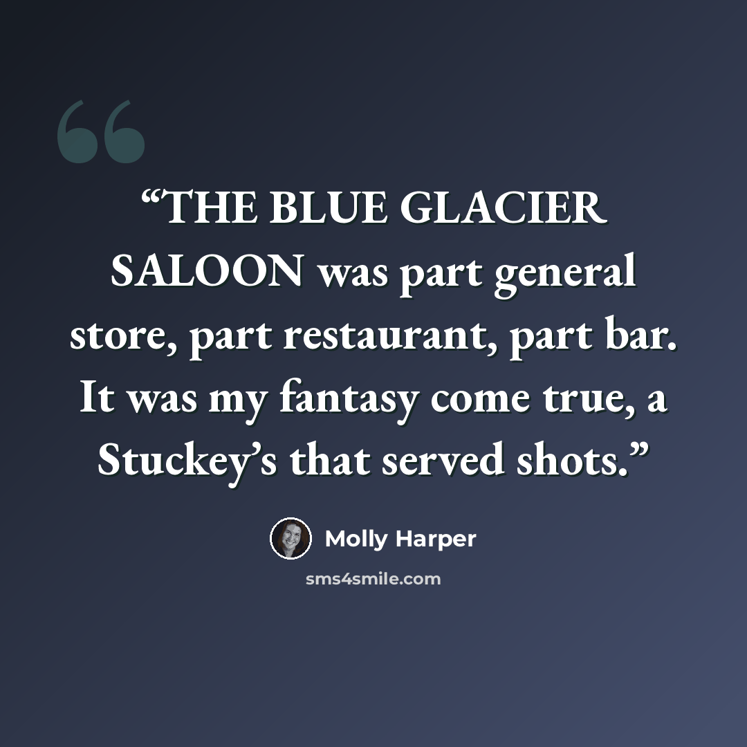“THE BLUE GLACIER SALOON was part general store, part restaurant, part bar. It was my fantasy come true, a Stuckey’s that served shots.” quote by Molly Harper