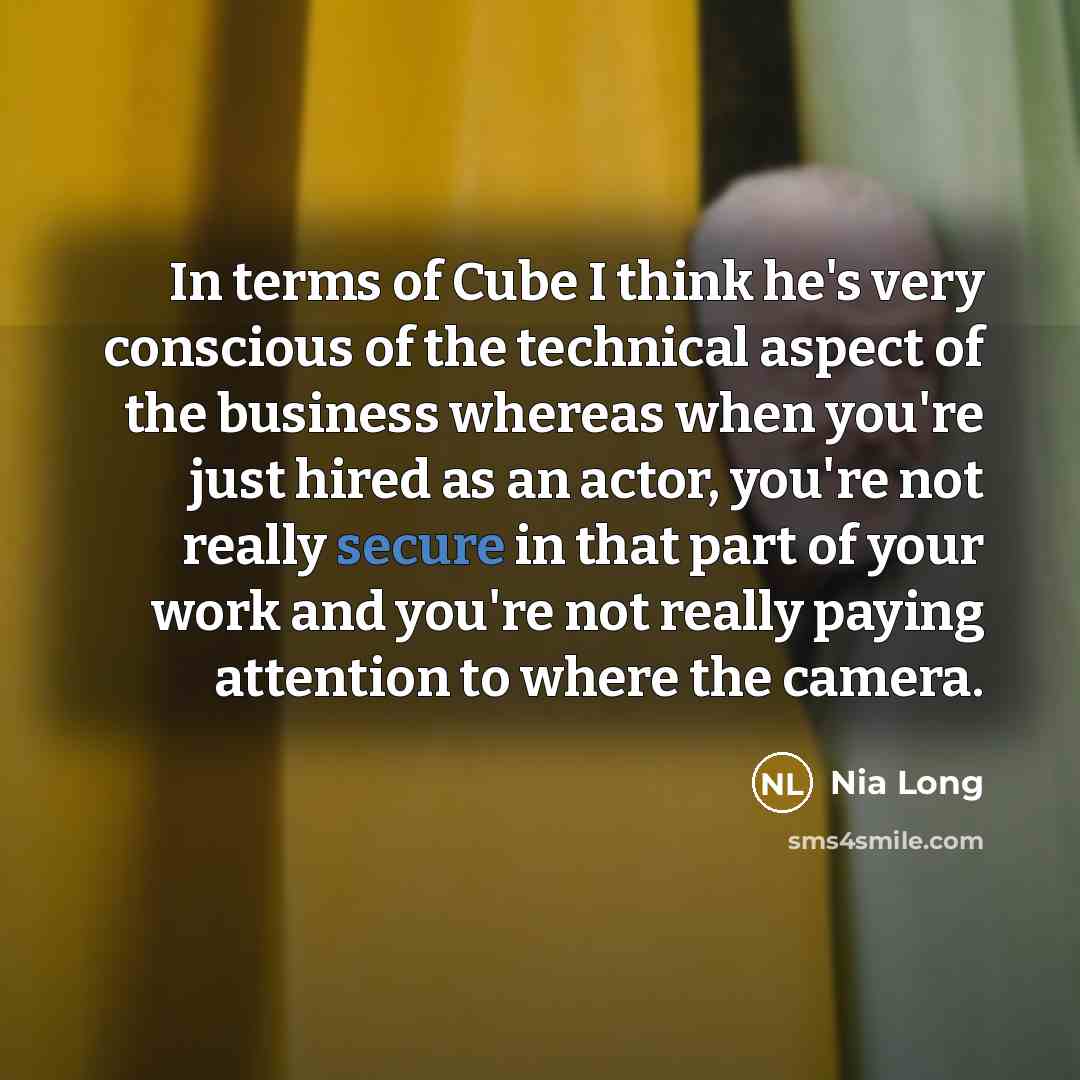 “In terms of Cube I think he's very conscious of the technical aspect of the business whereas when you're just hired as an actor, you're not really secure in that part of your work and you're not really paying attention to where the camera.” quote by Nia Long