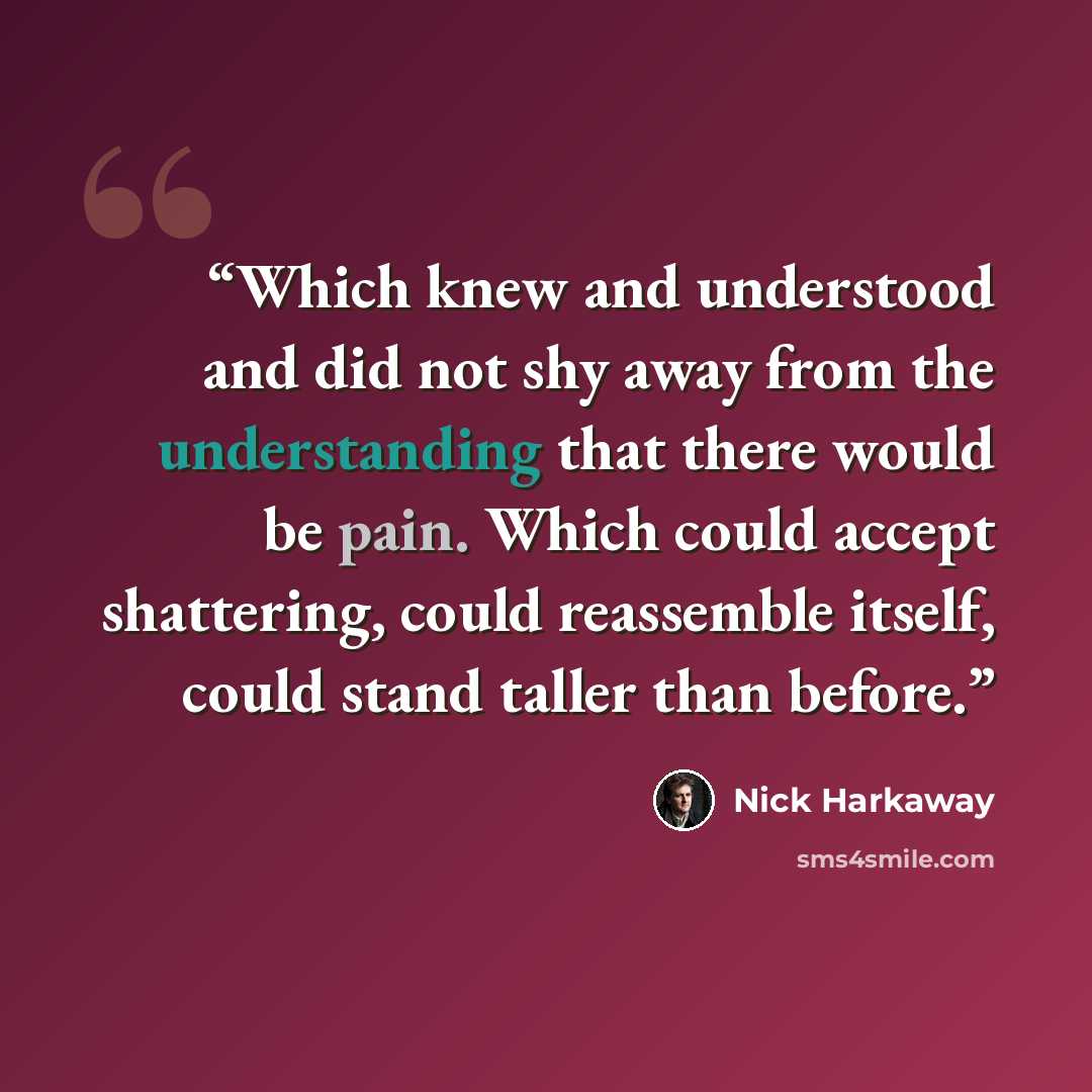 “Which knew and understood and did not shy away from the understanding that there would be pain. Which could accept shattering, could reassemble itself, could stand taller than before.” quote by Nick Harkaway