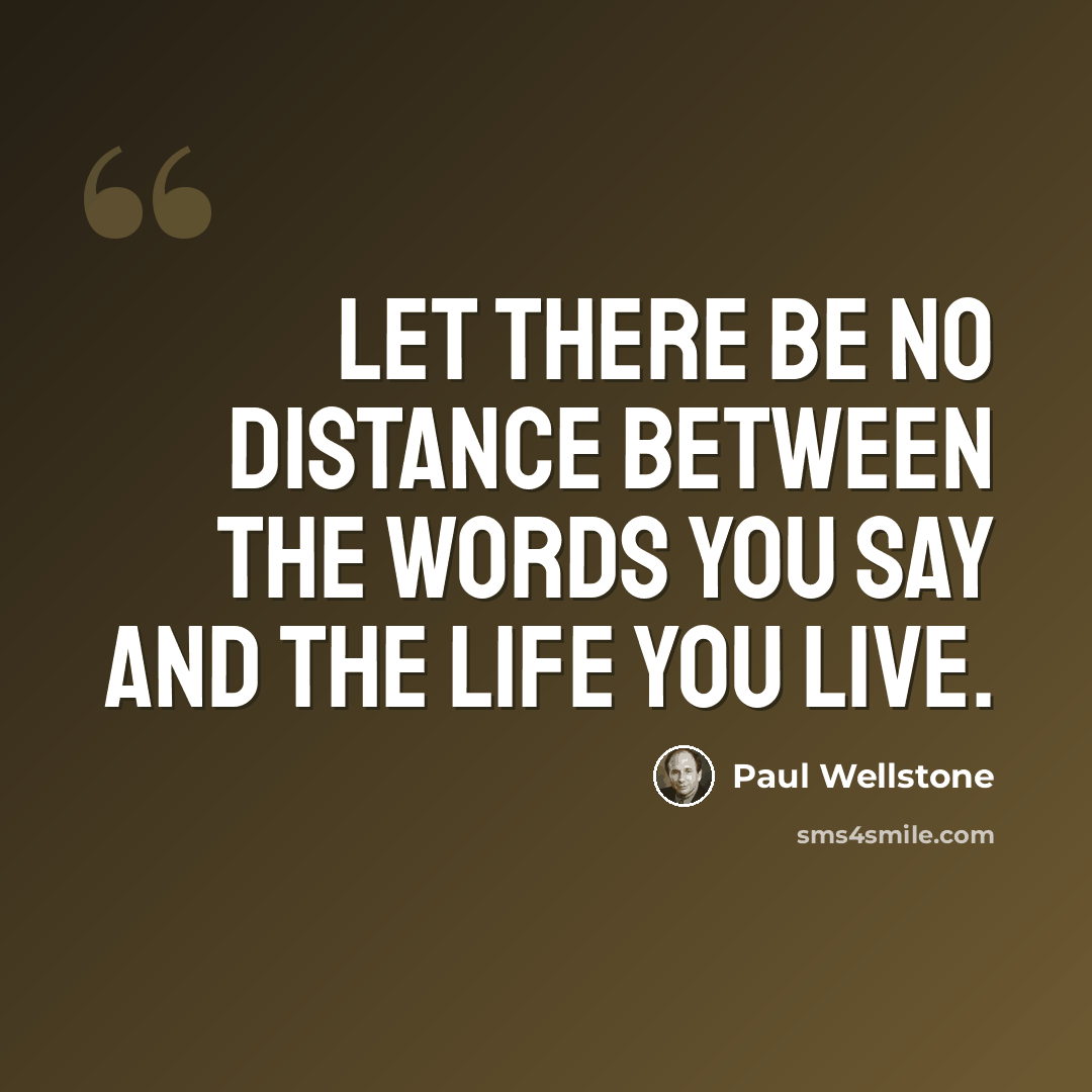 “Let there be no distance between the words you say and the life you live.” quote by Paul Wellstone