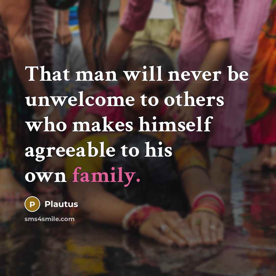 “That man will never be unwelcome to others who makes himself agreeable to his own family.” quote by Plautus