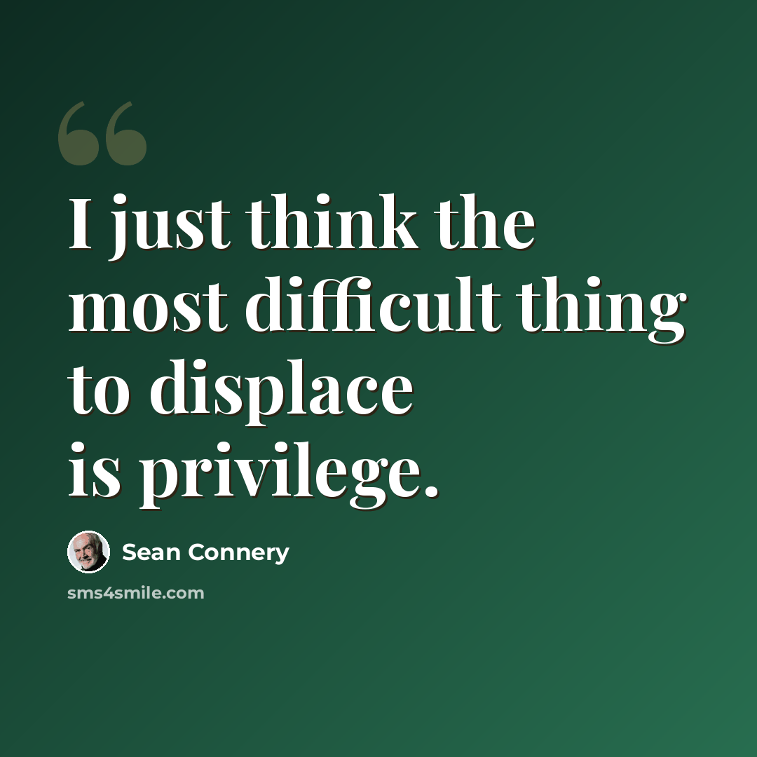 “I just think the most difficult thing to displace is privilege.” quote by Sean Connery