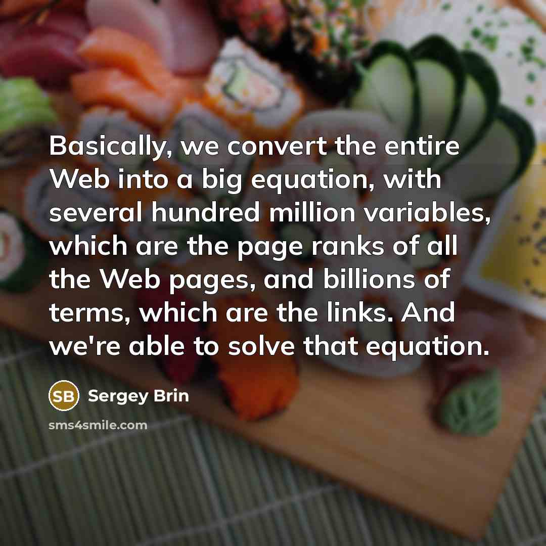 “Basically, we convert the entire Web into a big equation, with several hundred million variables, which are the page ranks of all the Web pages, and billions of terms, which are the links. And we're able to solve that equation.” quote by Sergey Brin