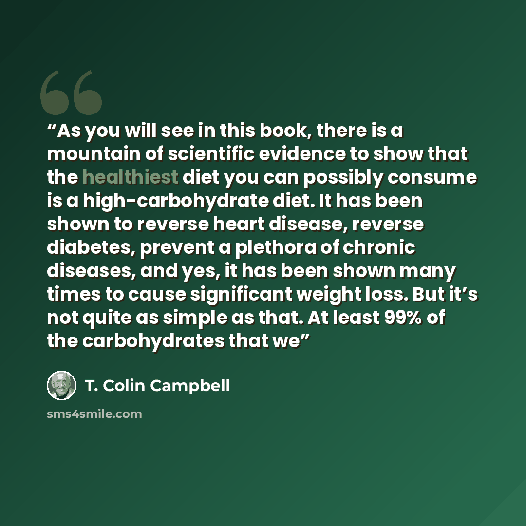 “As you will see in this book, there is a mountain of scientific evidence to show that the healthiest diet you can possibly consume is a high-carbohydrate diet. It has been shown to reverse heart disease, reverse diabetes, prevent a plethora of chronic diseases, and yes, it has been shown many…” quote by T. Colin Campbell