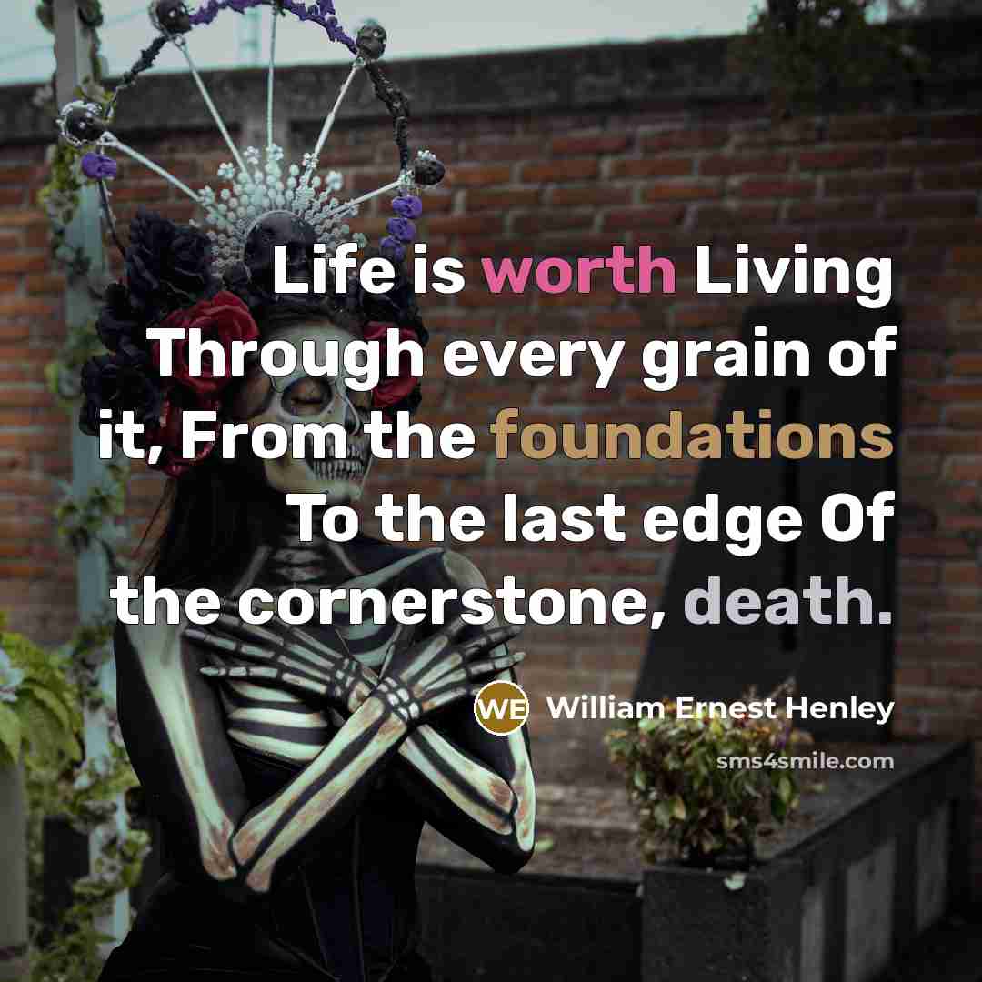“Life is worth Living Through every grain of it, From the foundations To the last edge Of the cornerstone, death.” quote by William Ernest Henley