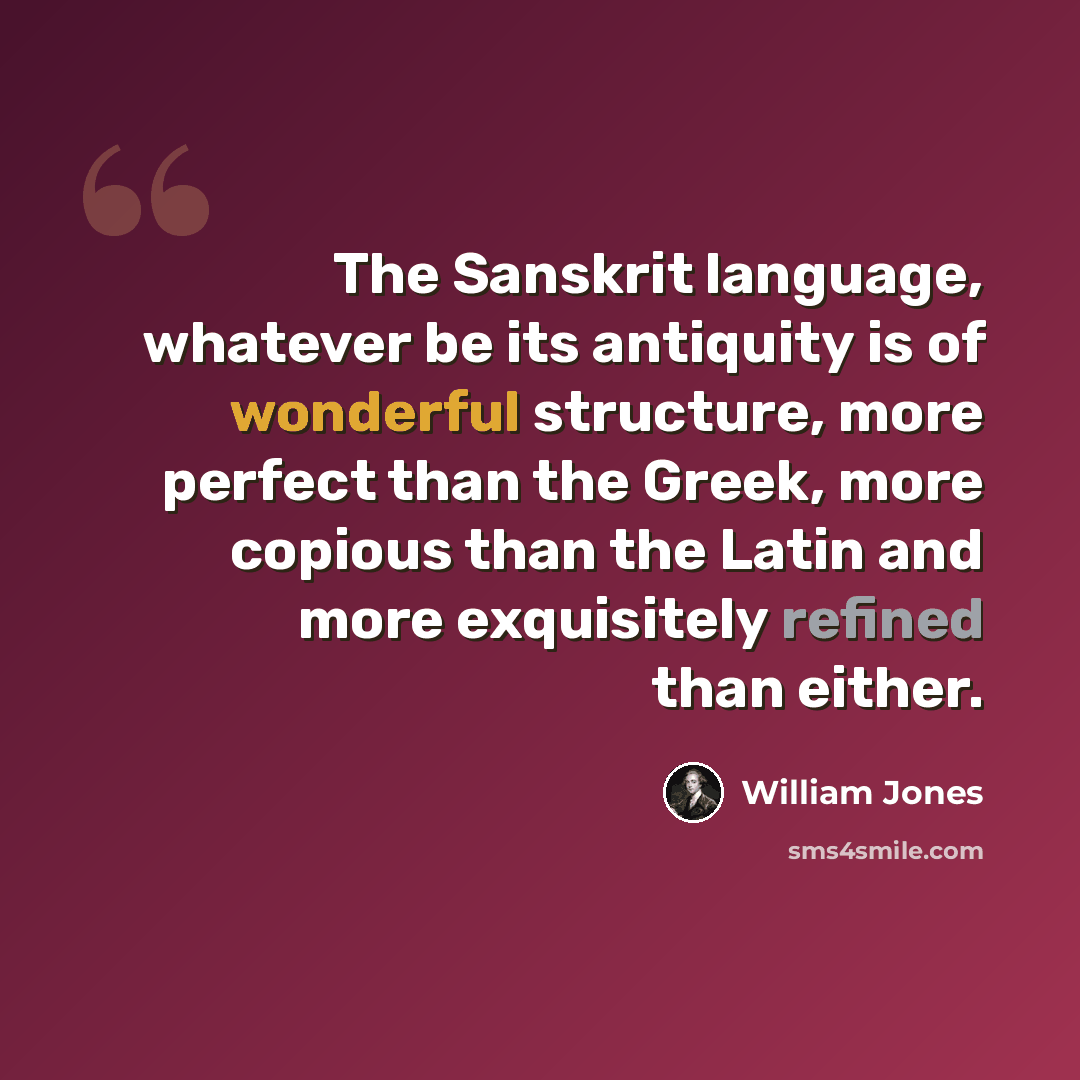 “The Sanskrit language, whatever be its antiquity is of wonderful structure, more perfect than the Greek, more copious than the Latin and more exquisitely refined than either.” quote by William Jones