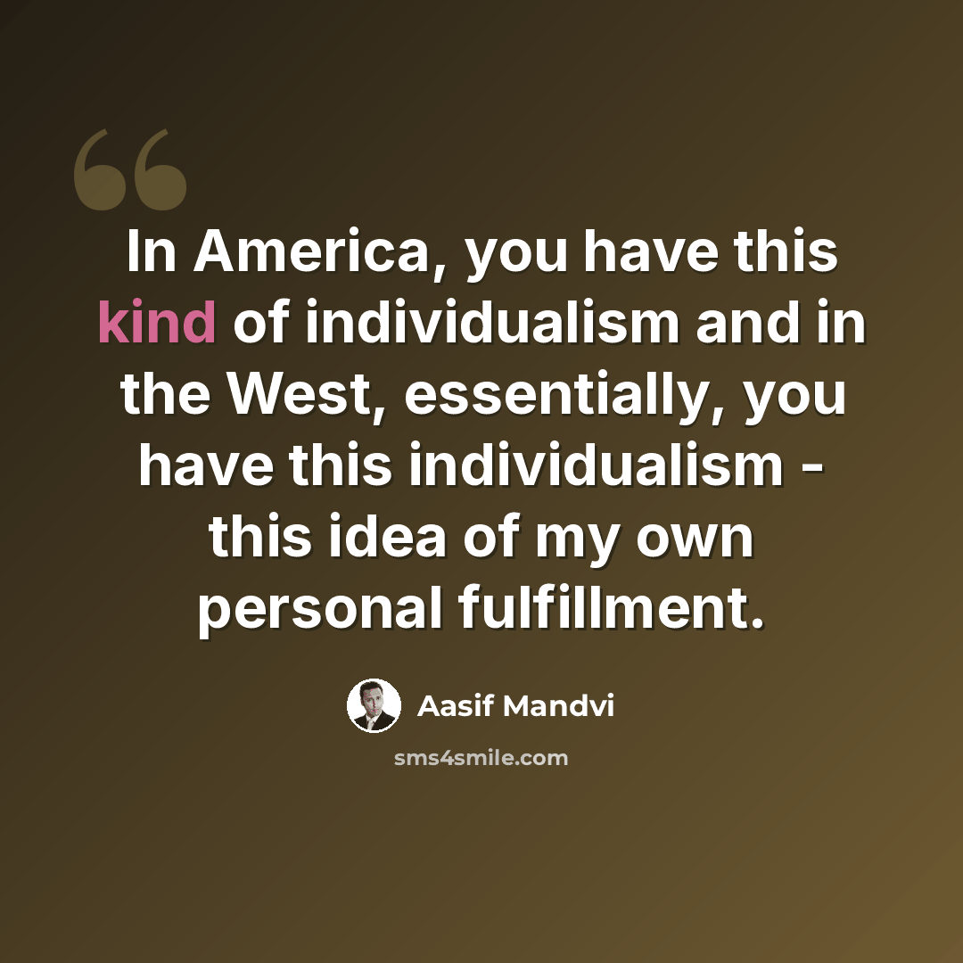 “In America, you have this kind of individualism and in the West, essentially, you have this individualism - this idea of my own personal fulfillment.” quote by Aasif Mandvi