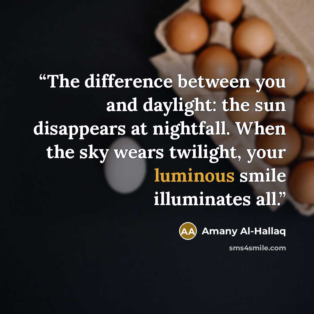“The difference between you and daylight: the sun disappears at nightfall. When the sky wears twilight, your luminous smile illuminates all.” quote by Amany Al-Hallaq