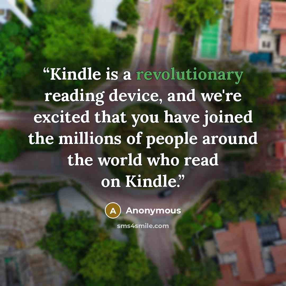 “Kindle is a revolutionary reading device, and we're excited that you have joined the millions of people around the world who read on Kindle.” quote by Anonymous