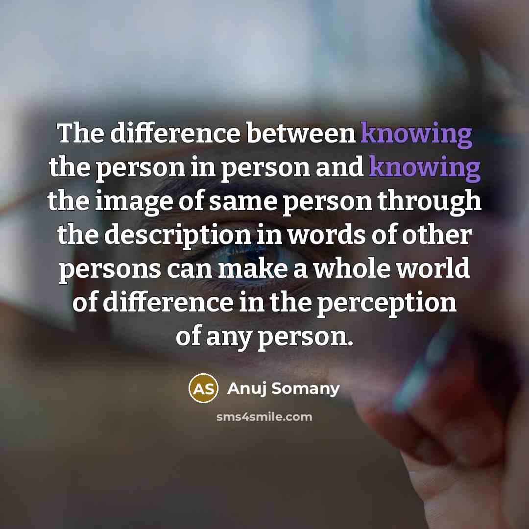 “The difference between knowing the person in person and knowing the image of same person through the description in words of other persons can make a whole world of difference in the perception of any person.” quote by Anuj Somany