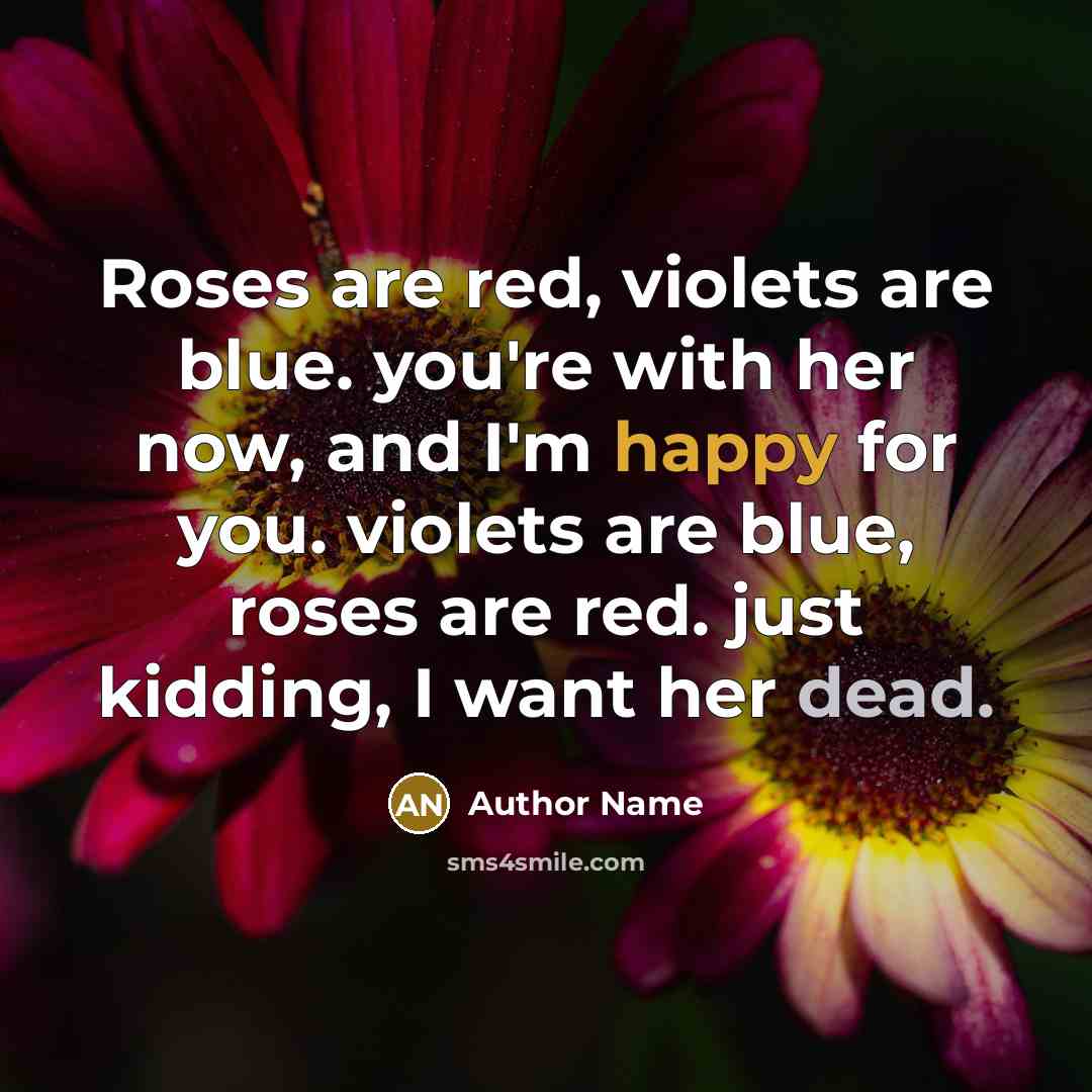 “Roses are red, violets are blue. you're with her now, and I'm happy for you. violets are blue, roses are red. just kidding, I want her dead.” quote by Author Name