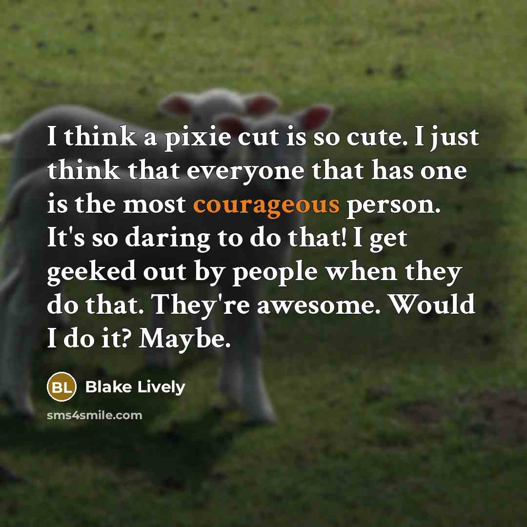 “I think a pixie cut is so cute. I just think that everyone that has one is the most courageous person. It's so daring to do that! I get geeked out by people when they do that. They're awesome. Would I do it? Maybe.” quote by Blake Lively