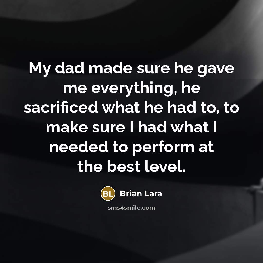 “My dad made sure he gave me everything, he sacrificed what he had to, to make sure I had what I needed to perform at the best level.” quote by Brian Lara