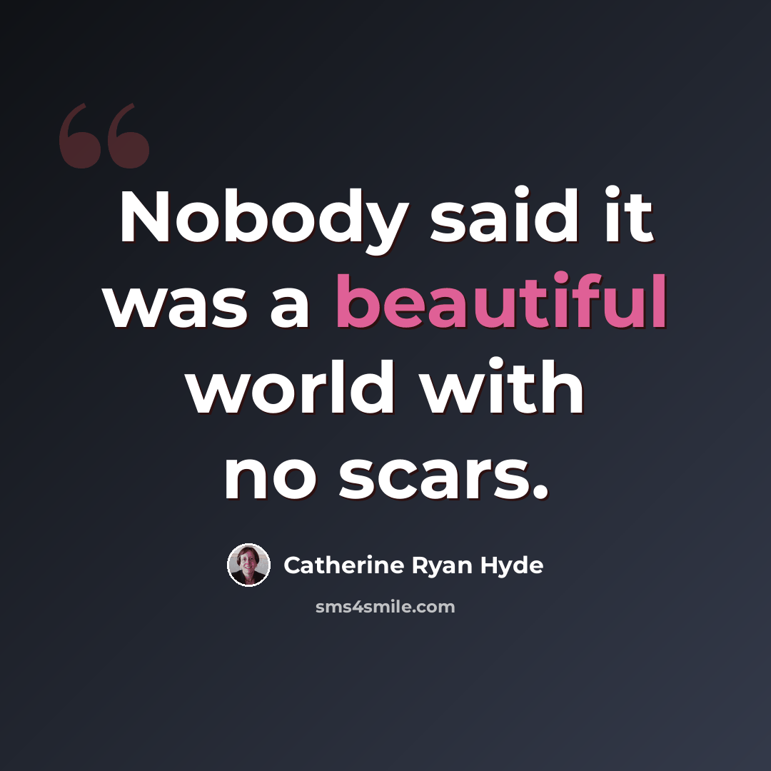 “Nobody said it was a beautiful world with no scars.” quote by Catherine Ryan Hyde