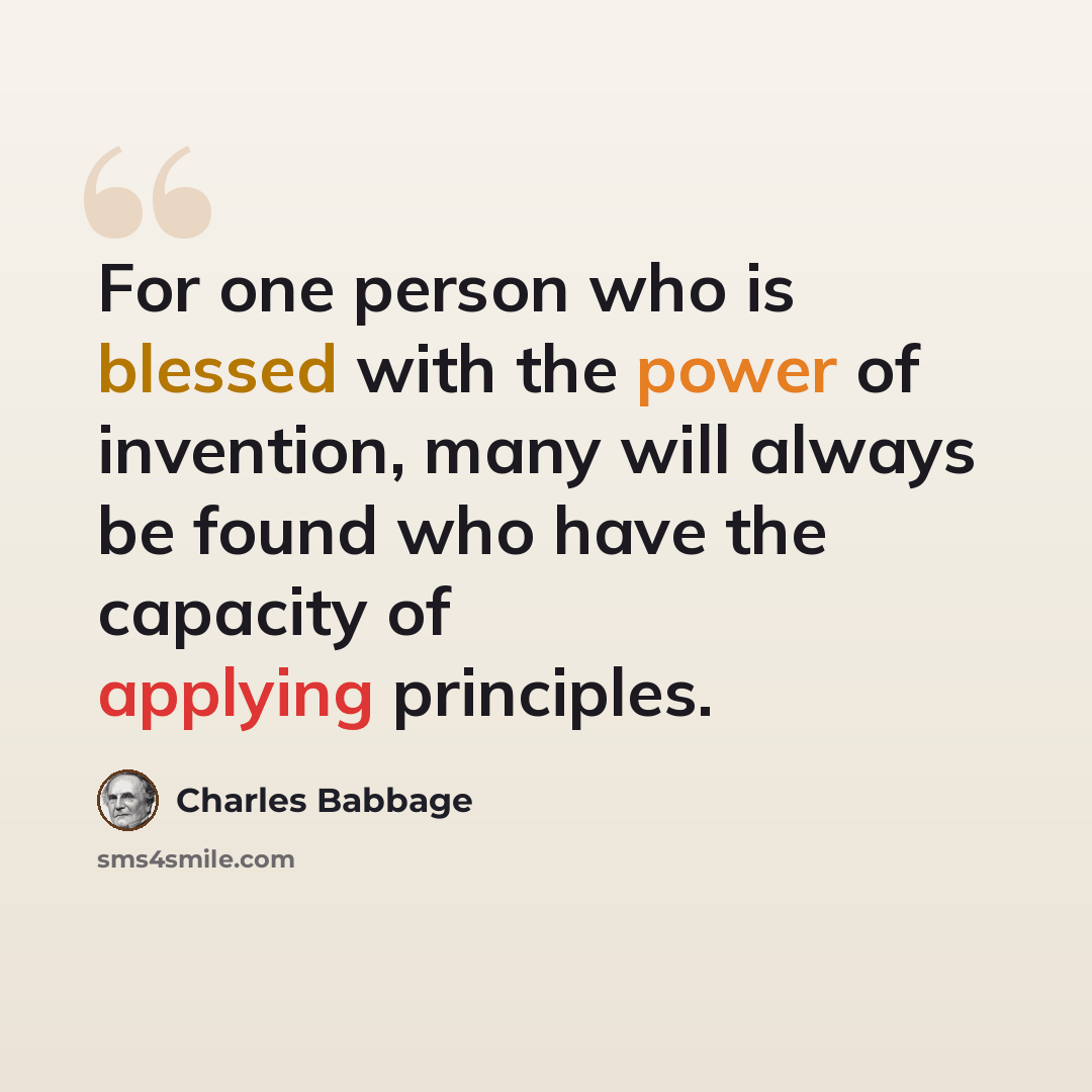 “For one person who is blessed with the power of invention, many will always be found who have the capacity of applying principles.” quote by Charles Babbage