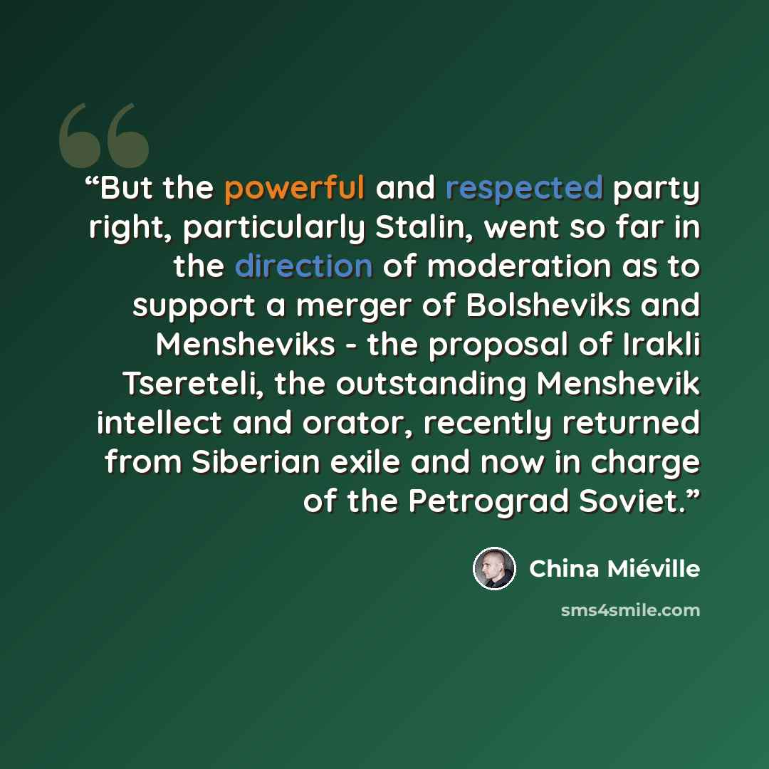 “But the powerful and respected party right, particularly Stalin, went so far in the direction of moderation as to support a merger of Bolsheviks and Mensheviks - the proposal of Irakli Tsereteli, the outstanding Menshevik intellect and orator, recently returned from Siberian exile and now in…” quote by China Miéville