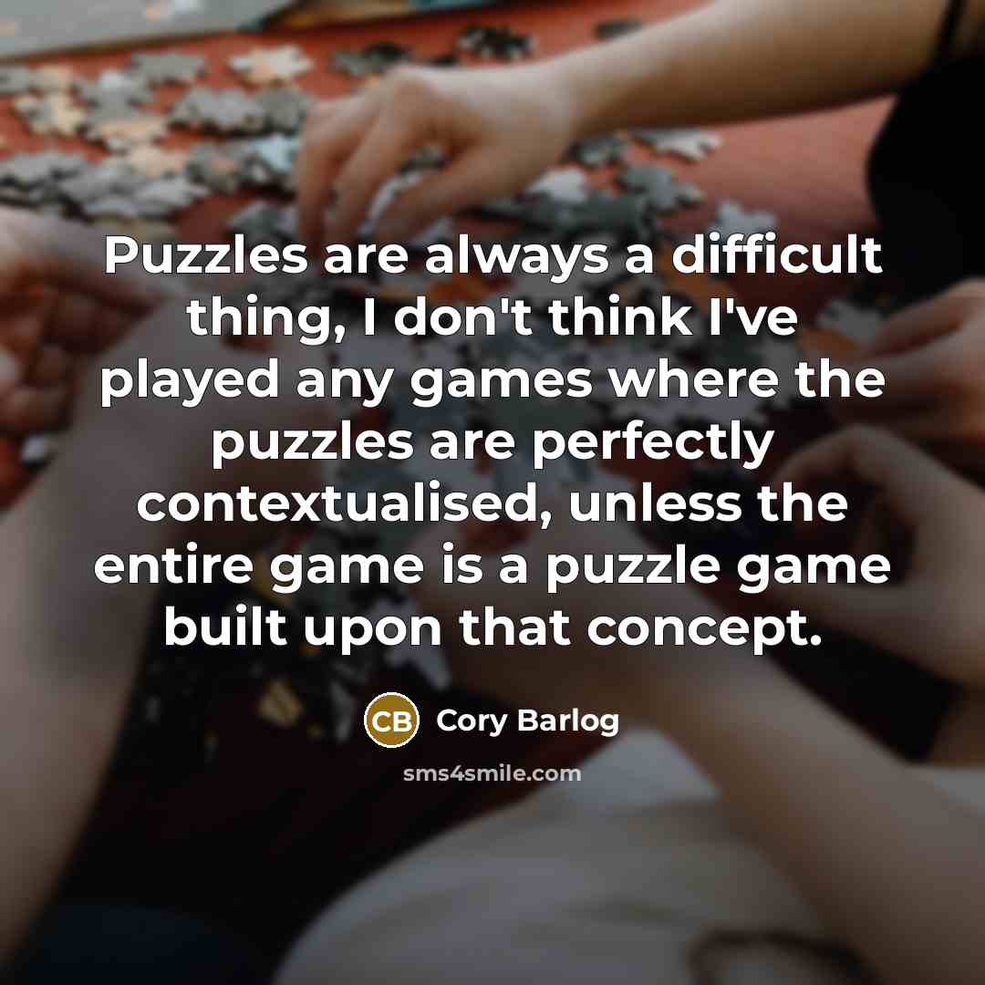 “Puzzles are always a difficult thing, I don't think I've played any games where the puzzles are perfectly contextualised, unless the entire game is a puzzle game built upon that concept.” quote by Cory Barlog