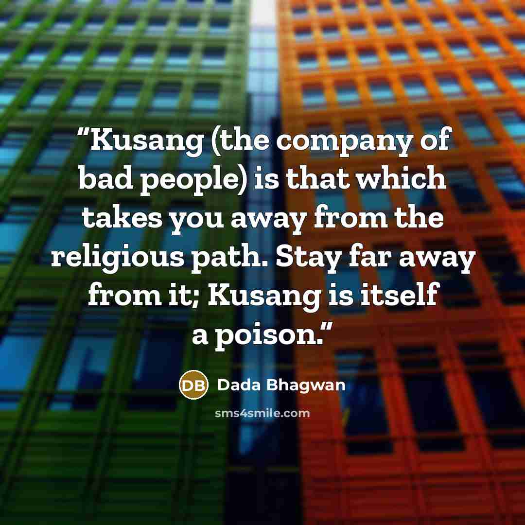 “Kusang (the company of bad people) is that which takes you away from the religious path. Stay far away from it; Kusang is itself a poison.” quote by Dada Bhagwan