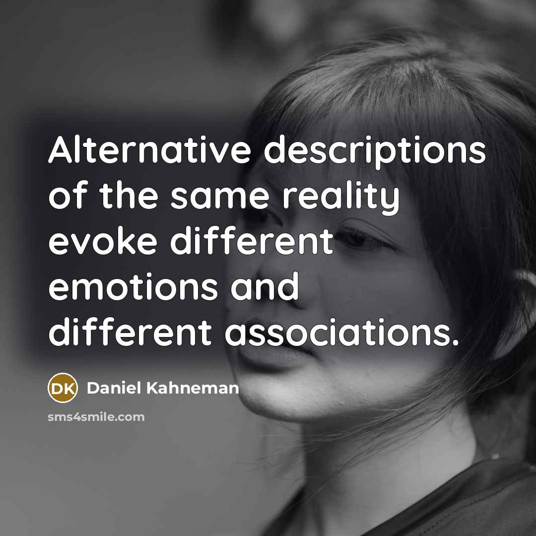 “Alternative descriptions of the same reality evoke different emotions and different associations.” quote by Daniel Kahneman