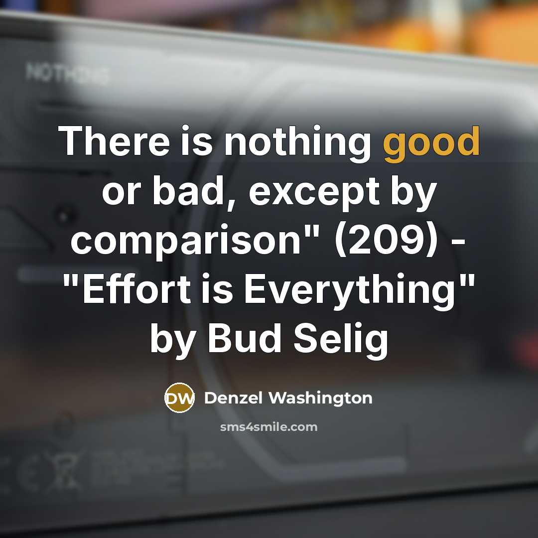 “There is nothing good or bad, except by comparison" (209) - "Effort is Everything" by Bud Selig” quote by Denzel Washington