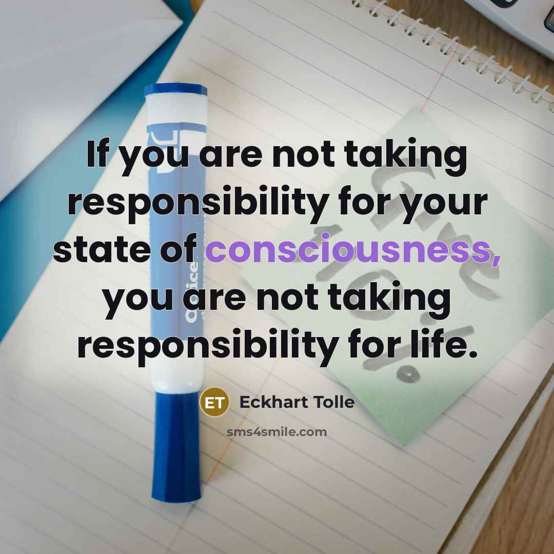 “If you are not taking responsibility for your state of consciousness, you are not taking responsibility for life.” quote by Eckhart Tolle