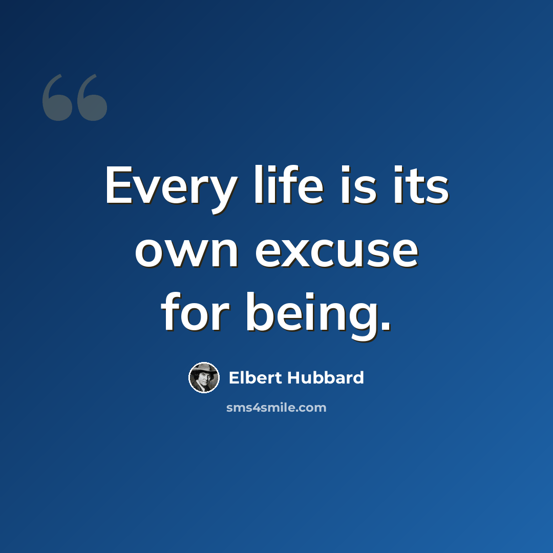 “Every life is its own excuse for being.” quote by Elbert Hubbard