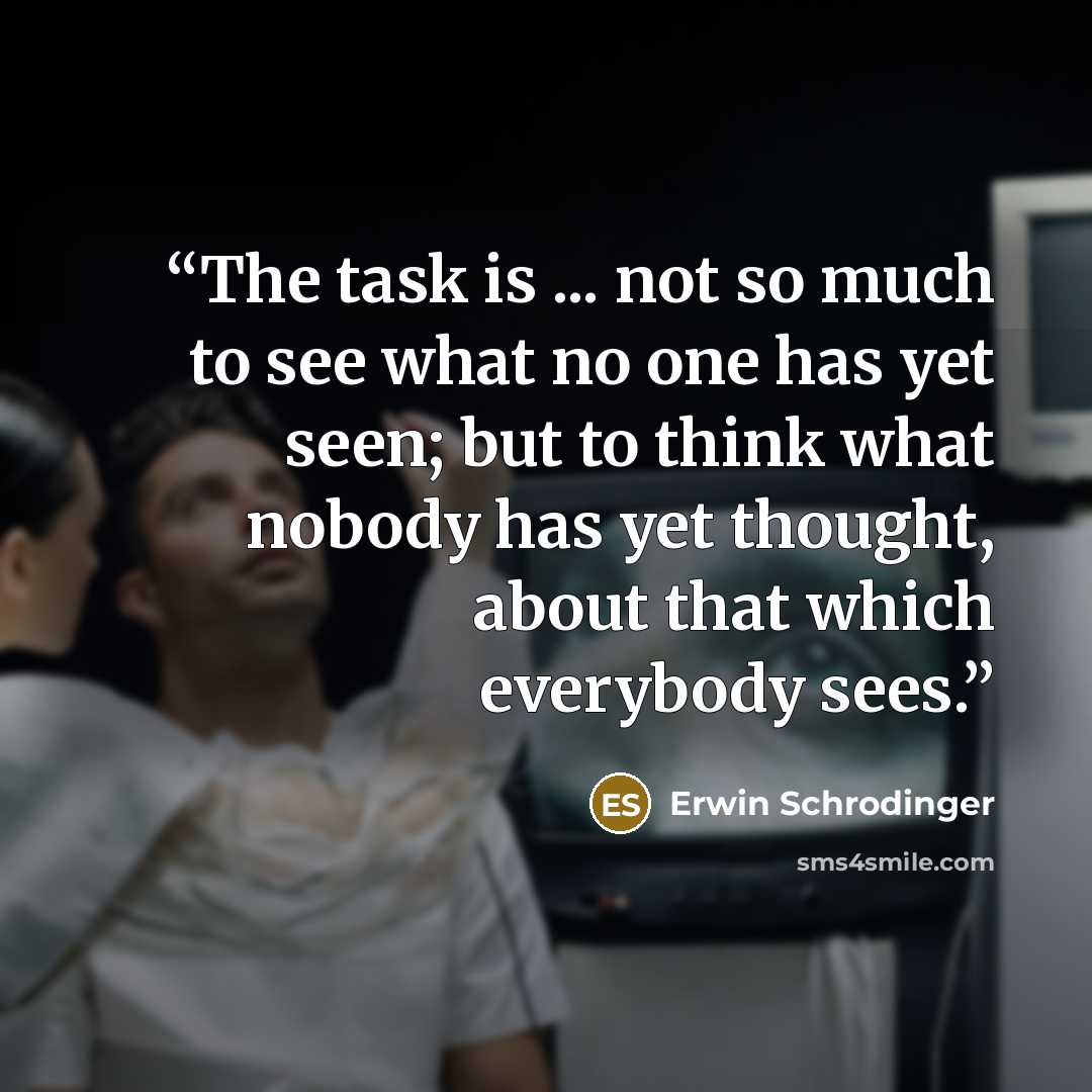 “The task is ... not so much to see what no one has yet seen; but to think what nobody has yet thought, about that which everybody sees.” quote by Erwin Schrodinger