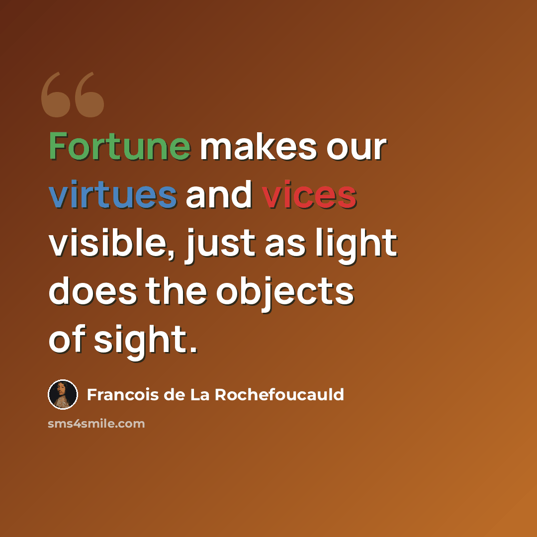 “Fortune makes our virtues and vices visible, just as light does the objects of sight.” quote by Francois de La Rochefoucauld