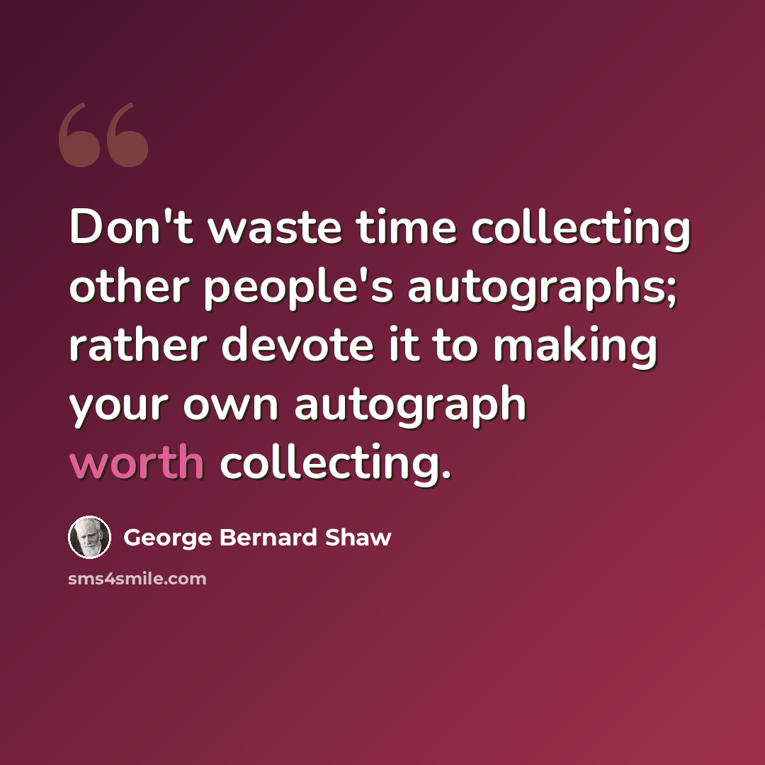“Don't waste time collecting other people's autographs; rather devote it to making your own autograph worth collecting.” quote by George Bernard Shaw