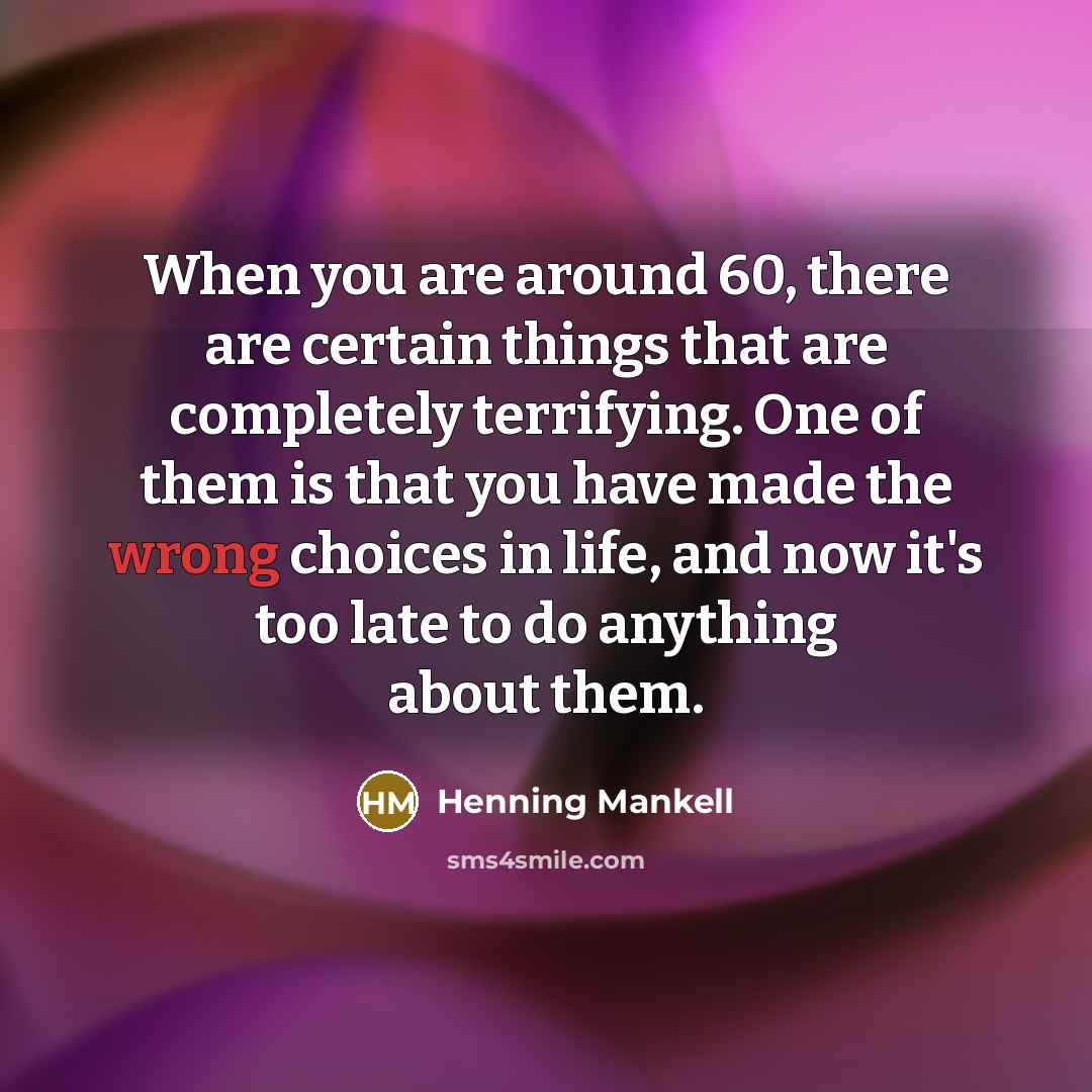 “When you are around 60, there are certain things that are completely terrifying. One of them is that you have made the wrong choices in life, and now it's too late to do anything about them.” quote by Henning Mankell