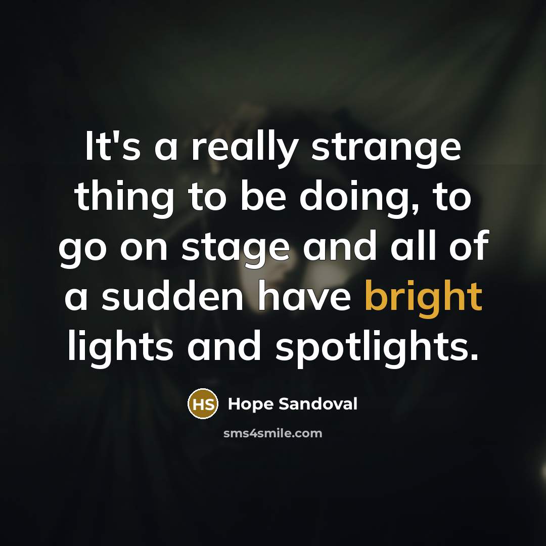 “It's a really strange thing to be doing, to go on stage and all of a sudden have bright lights and spotlights.” quote by Hope Sandoval
