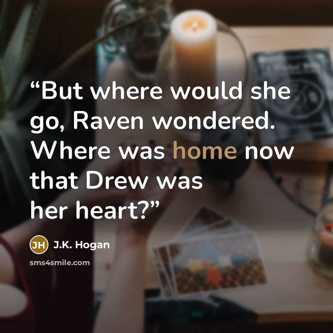 “But where would she go, Raven wondered. Where was home now that Drew was her heart?” quote by J.K. Hogan