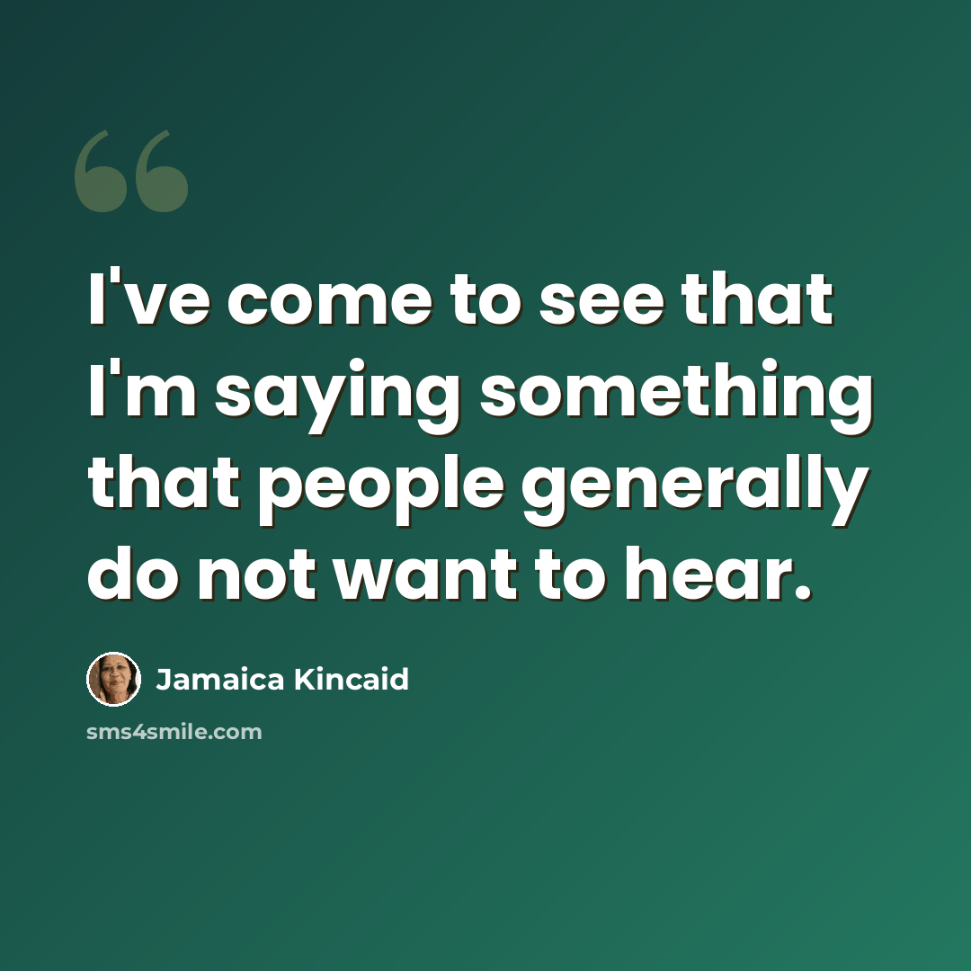 “I've come to see that I'm saying something that people generally do not want to hear.” quote by Jamaica Kincaid