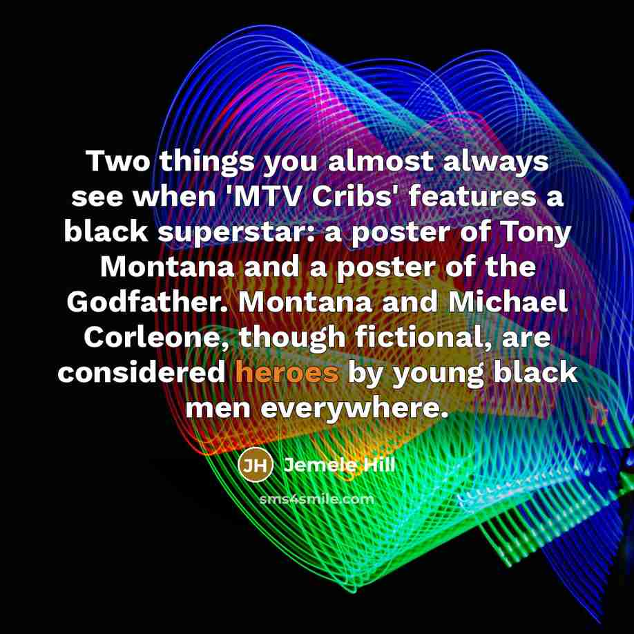 “Two things you almost always see when 'MTV Cribs' features a black superstar: a poster of Tony Montana and a poster of the Godfather. Montana and Michael Corleone, though fictional, are considered heroes by young black men everywhere.” quote by Jemele Hill