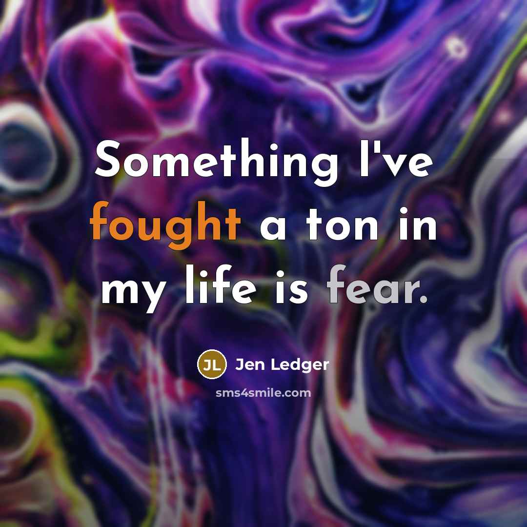“Something I've fought a ton in my life is fear.” quote by Jen Ledger