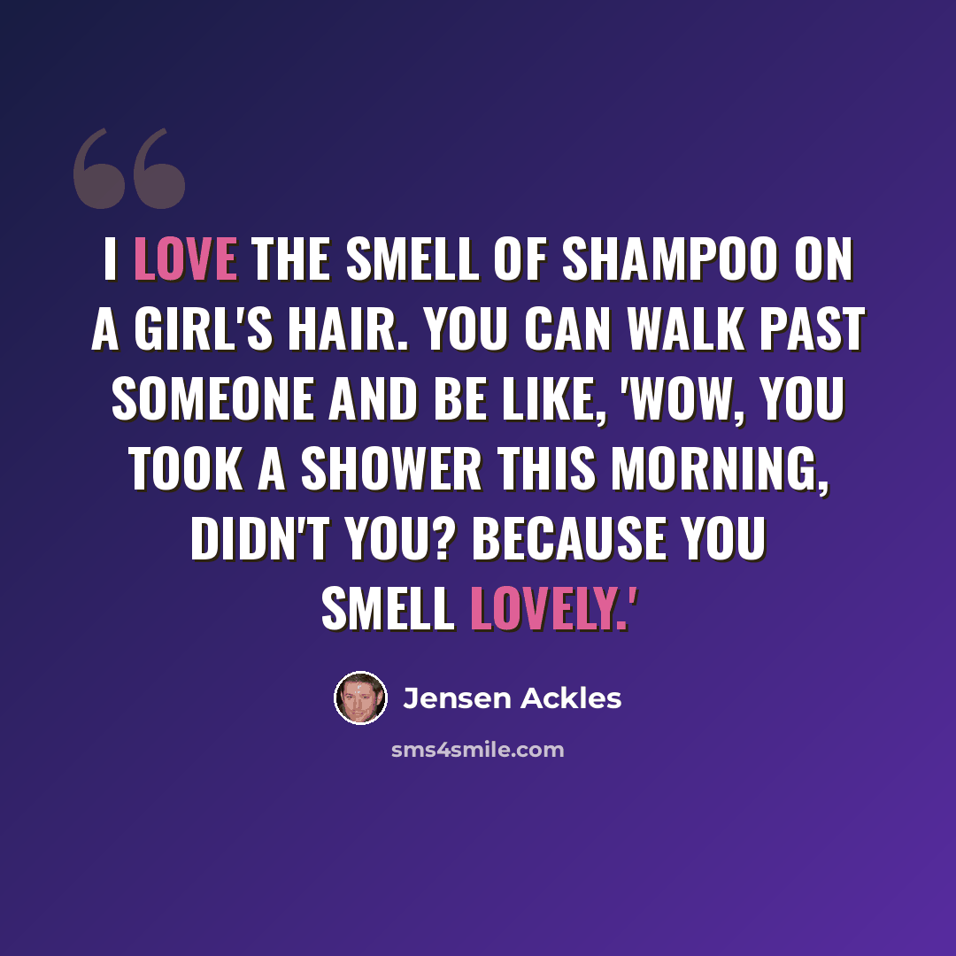 “I love the smell of shampoo on a girl's hair. You can walk past someone and be like, 'Wow, you took a shower this morning, didn't you? Because you smell lovely.'” quote by Jensen Ackles