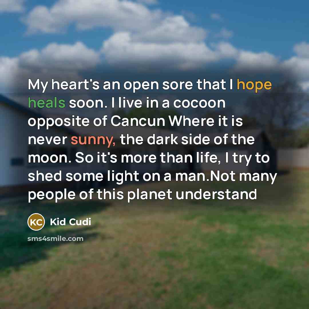 “My heart's an open sore that I hope heals soon. I live in a cocoon opposite of Cancun Where it is never sunny, the dark side of the moon. So it's more than life, I try to shed some light on a man.Not many people of this planet understand” quote by Kid Cudi