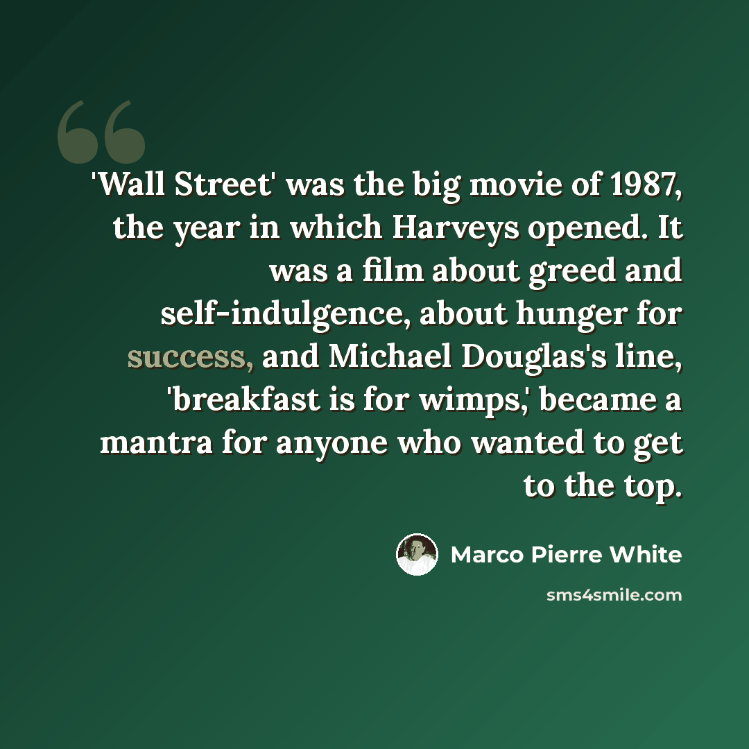 “'Wall Street' was the big movie of 1987, the year in which Harveys opened. It was a film about greed and self-indulgence, about hunger for success, and Michael Douglas's line, 'breakfast is for wimps,' became a mantra for anyone who wanted to get to the top.” quote by Marco Pierre White