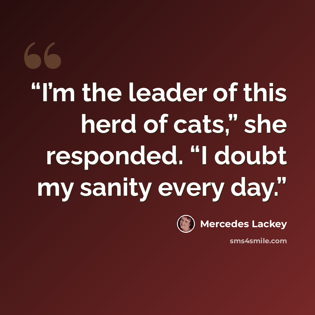 “I’m the leader of this herd of cats,” she responded. “I doubt my sanity every day.” quote by Mercedes Lackey
