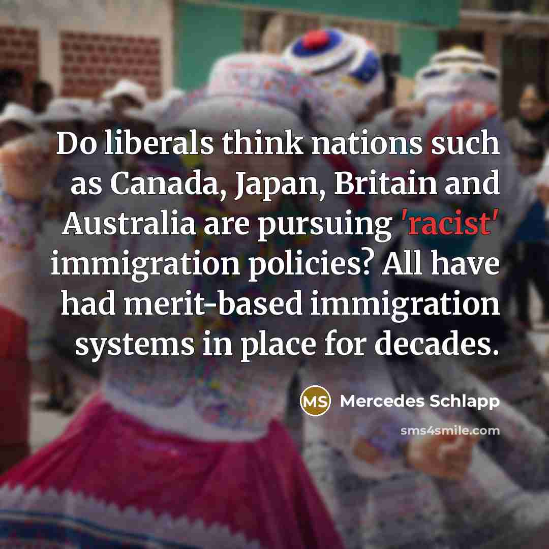 “Do liberals think nations such as Canada, Japan, Britain and Australia are pursuing 'racist' immigration policies? All have had merit-based immigration systems in place for decades.” quote by Mercedes Schlapp