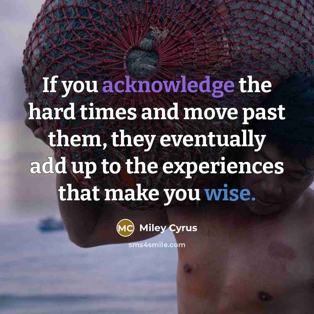 “If you acknowledge the hard times and move past them, they eventually add up to the experiences that make you wise.” quote by Miley Cyrus
