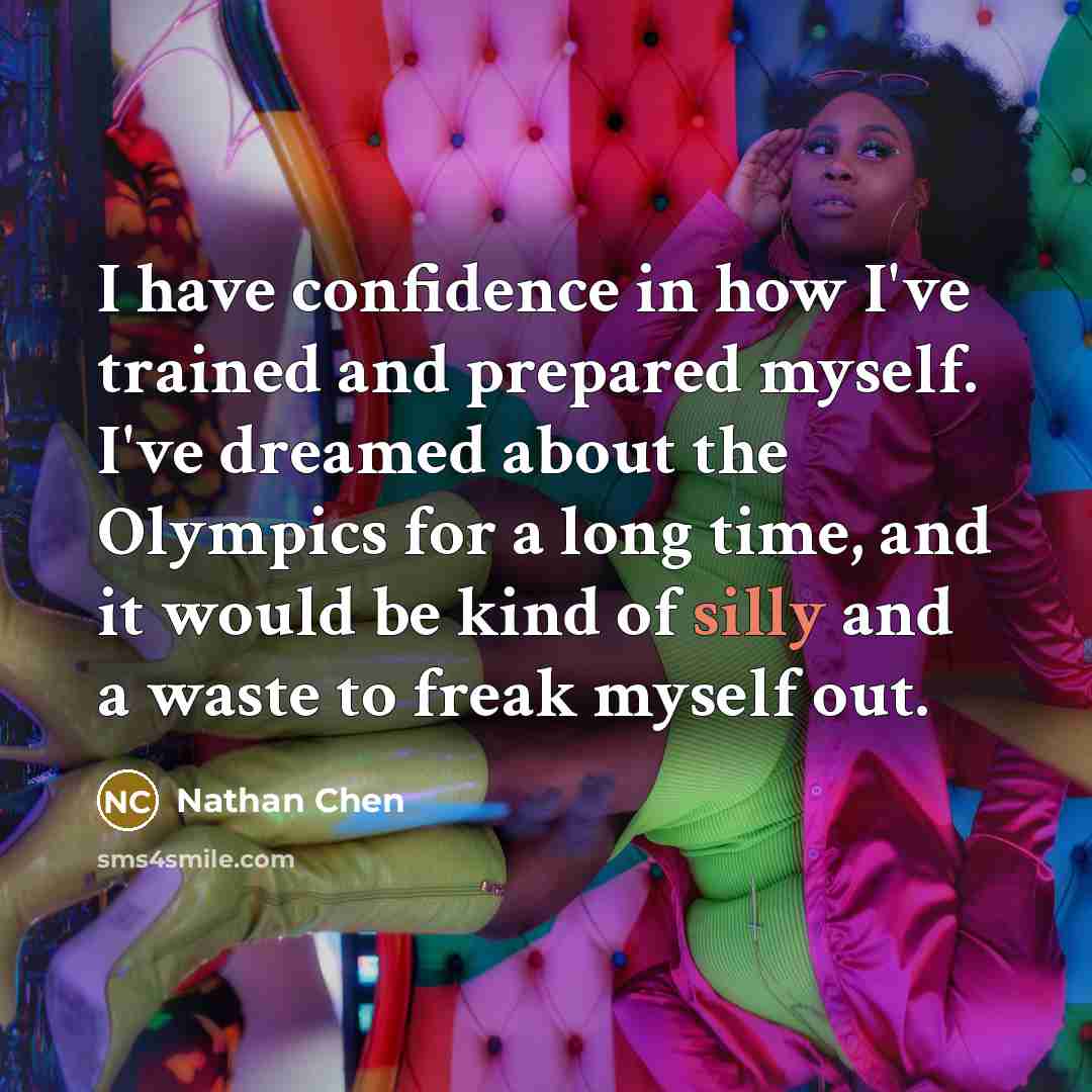 “I have confidence in how I've trained and prepared myself. I've dreamed about the Olympics for a long time, and it would be kind of silly and a waste to freak myself out.” quote by Nathan Chen