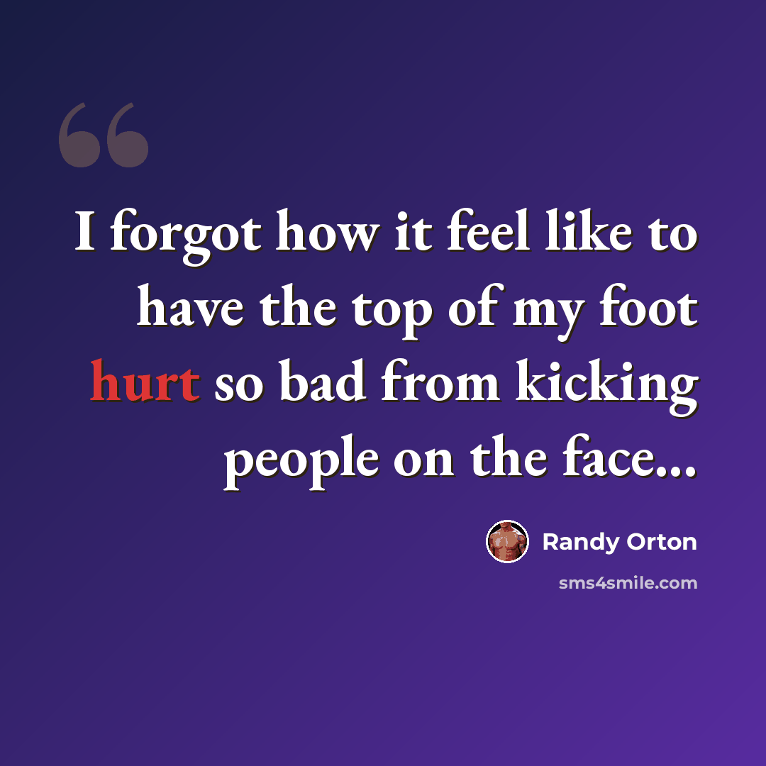 “I forgot how it feel like to have the top of my foot hurt so bad from kicking people on the face...” quote by Randy Orton