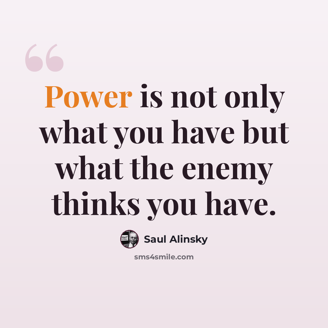 “Power is not only what you have but what the enemy thinks you have.” quote by Saul Alinsky